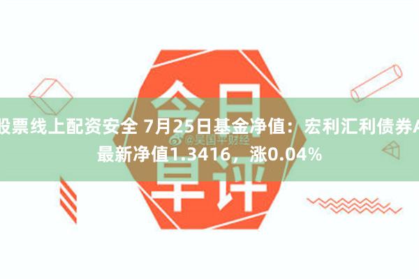 股票线上配资安全 7月25日基金净值：宏利汇利债券A最新净值1.3416，涨0.04%