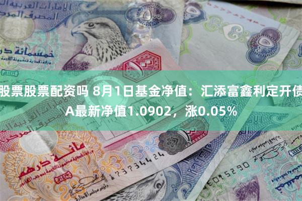 股票股票配资吗 8月1日基金净值：汇添富鑫利定开债A最新净值1.0902，涨0.05%