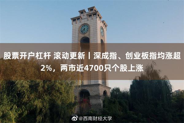 股票开户杠杆 滚动更新丨深成指、创业板指均涨超2%，两市近4700只个股上涨