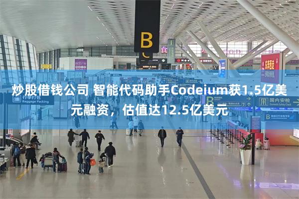 炒股借钱公司 智能代码助手Codeium获1.5亿美元融资，估值达12.5亿美元