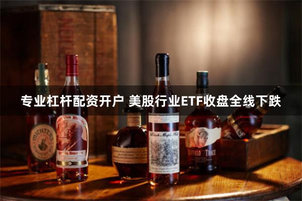 专业杠杆配资开户 美股行业ETF收盘全线下跌