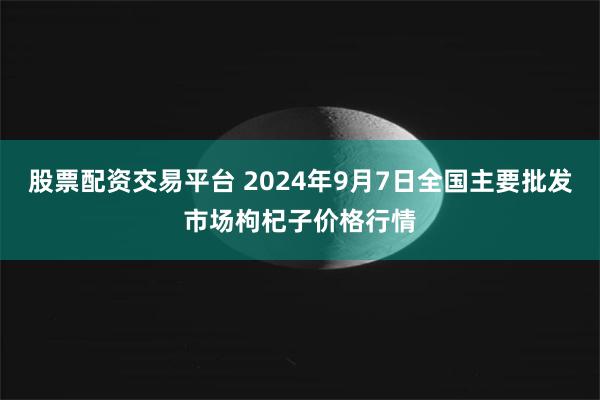 股票配资交易平台 2024年9月7日全国主要批发市场枸杞子价格行情