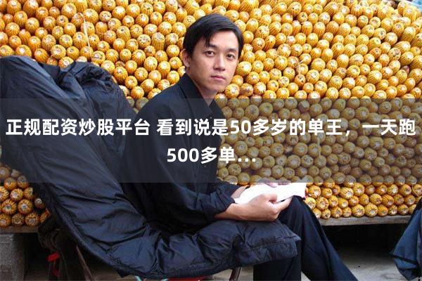 正规配资炒股平台 看到说是50多岁的单王，一天跑500多单…