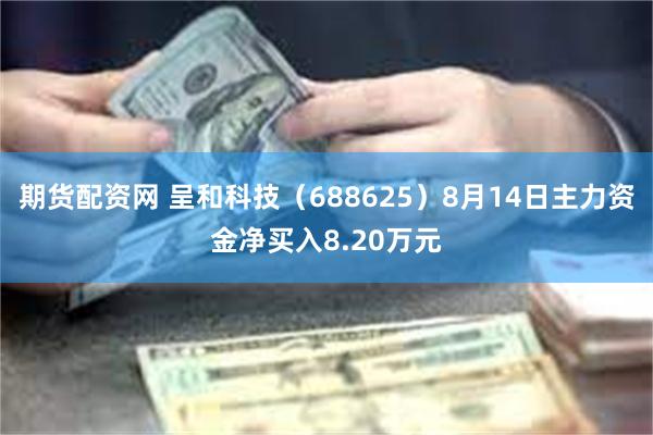 期货配资网 呈和科技（688625）8月14日主力资金净买入8.20万元