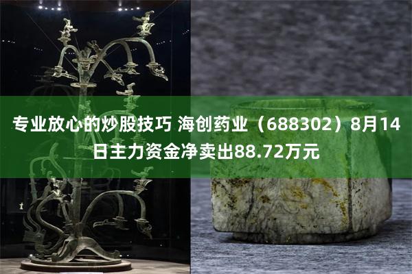 专业放心的炒股技巧 海创药业（688302）8月14日主力资金净卖出88.72万元