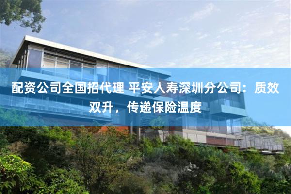 配资公司全国招代理 平安人寿深圳分公司：质效双升，传递保险温度