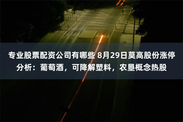 专业股票配资公司有哪些 8月29日莫高股份涨停分析：葡萄酒，可降解塑料，农垦概念热股