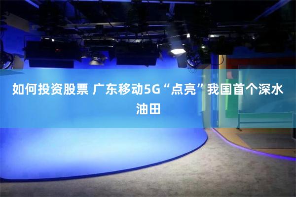 如何投资股票 广东移动5G“点亮”我国首个深水油田