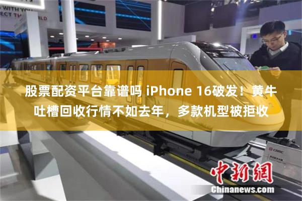 股票配资平台靠谱吗 iPhone 16破发！黄牛吐槽回收行情不如去年，多款机型被拒收