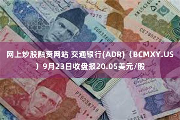 网上炒股融资网站 交通银行(ADR)（BCMXY.US）9月23日收盘报20.05美元/股