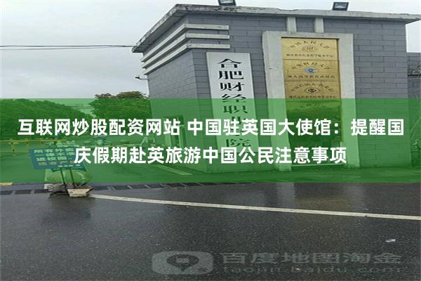 互联网炒股配资网站 中国驻英国大使馆：提醒国庆假期赴英旅游中国公民注意事项