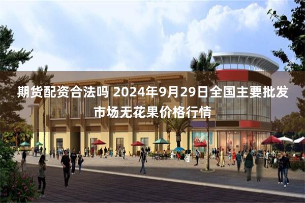 期货配资合法吗 2024年9月29日全国主要批发市场无花果价格行情