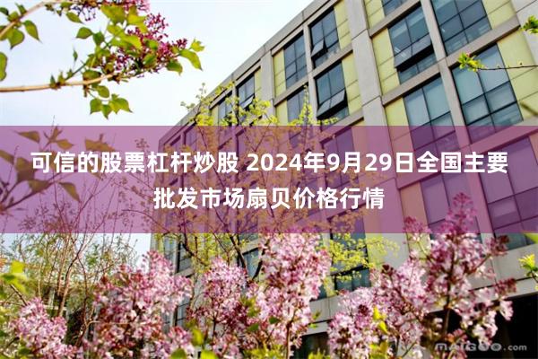 可信的股票杠杆炒股 2024年9月29日全国主要批发市场扇贝价格行情