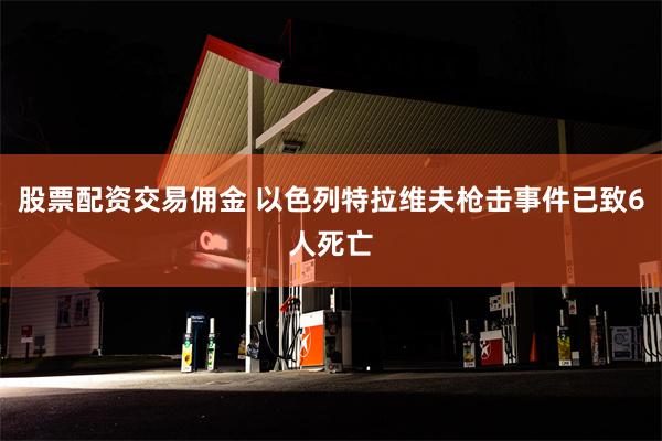 股票配资交易佣金 以色列特拉维夫枪击事件已致6人死亡