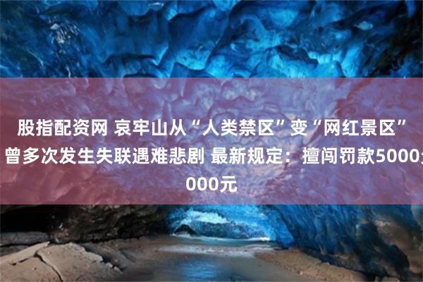 股指配资网 哀牢山从“人类禁区”变“网红景区”？曾多次发生失联遇难悲剧 最新规定：擅闯罚款5000元