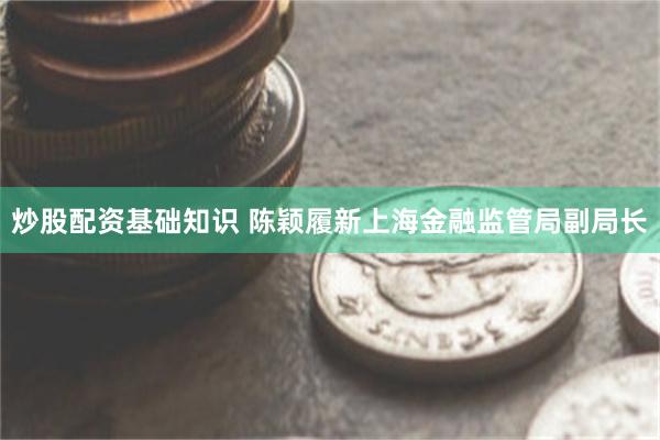 炒股配资基础知识 陈颖履新上海金融监管局副局长