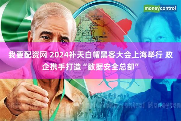 我要配资网 2024补天白帽黑客大会上海举行 政企携手打造“数据安全总部”