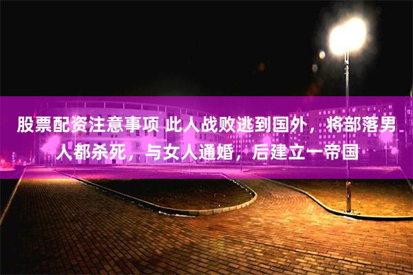 股票配资注意事项 此人战败逃到国外，将部落男人都杀死，与女人通婚，后建立一帝国