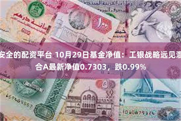 安全的配资平台 10月29日基金净值：工银战略远见混合A最新净值0.7303，跌0.99%