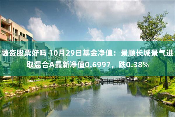 融资股票好吗 10月29日基金净值：景顺长城景气进取混合A最新净值0.6997，跌0.38%