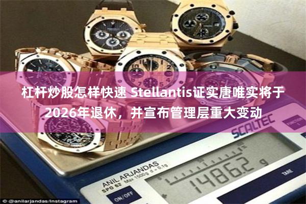 杠杆炒股怎样快速 Stellantis证实唐唯实将于2026年退休，并宣布管理层重大变动