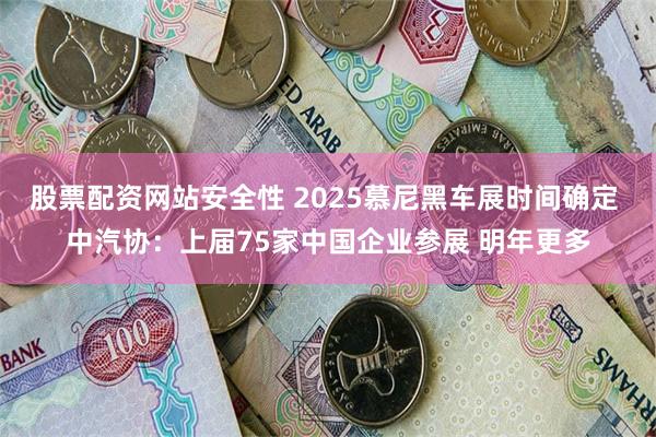 股票配资网站安全性 2025慕尼黑车展时间确定 中汽协：上届75家中国企业参展 明年更多