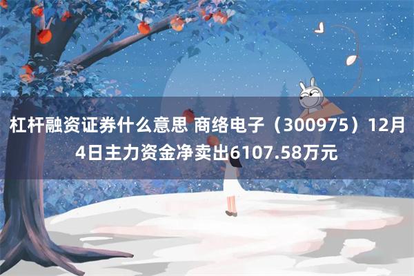 杠杆融资证券什么意思 商络电子（300975）12月4日主力资金净卖出6107.58万元