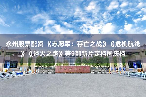 永州股票配资 《志愿军：存亡之战》《危机航线》《浴火之路》等9部新片定档国庆档