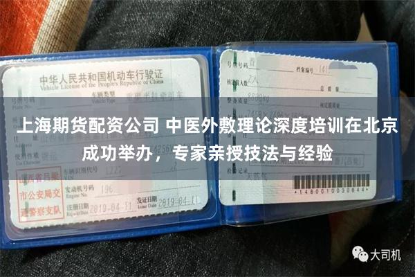 上海期货配资公司 中医外敷理论深度培训在北京成功举办，专家亲授技法与经验