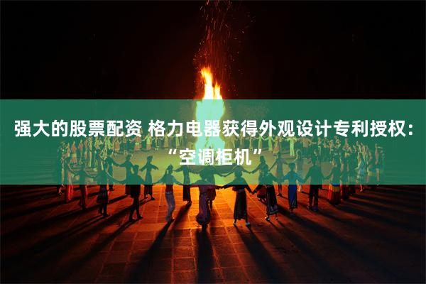 强大的股票配资 格力电器获得外观设计专利授权：“空调柜机”