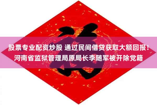 股票专业配资炒股 通过民间借贷获取大额回报！河南省监狱管理局原局长李随军被开除党籍