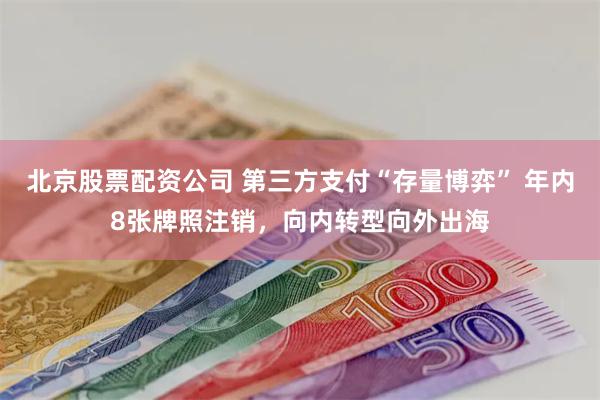 北京股票配资公司 第三方支付“存量博弈” 年内8张牌照注销，向内转型向外出海