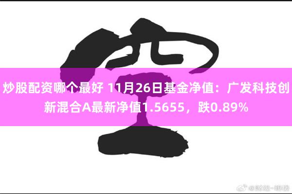 炒股配资哪个最好 11月26日基金净值：广发科技创新混合A最新净值1.5655，跌0.89%