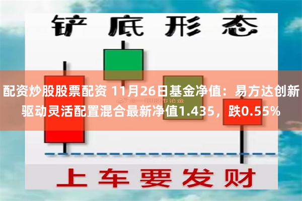 配资炒股股票配资 11月26日基金净值：易方达创新驱动灵活配置混合最新净值1.435，跌0.55%