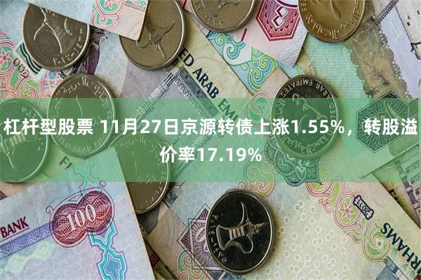 杠杆型股票 11月27日京源转债上涨1.55%，转股溢价率17.19%