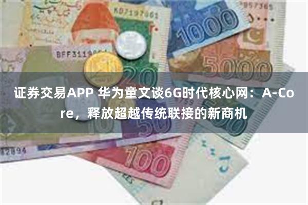 证券交易APP 华为童文谈6G时代核心网：A-Core，释放超越传统联接的新商机