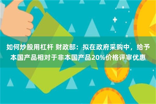 如何炒股用杠杆 财政部：拟在政府采购中，给予本国产品相对于非本国产品20%价格评审优惠