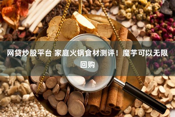 网贷炒股平台 家庭火锅食材测评！魔芋可以无限回购