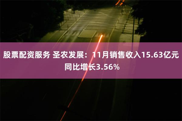 股票配资服务 圣农发展：11月销售收入15.63亿元 同比增长3.56%