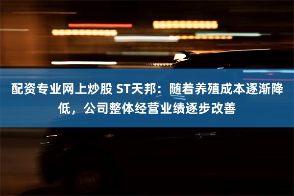 配资专业网上炒股 ST天邦：随着养殖成本逐渐降低，公司整体经营业绩逐步改善