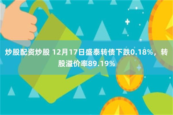 炒股配资炒股 12月17日盛泰转债下跌0.18%，转股溢价率89.19%