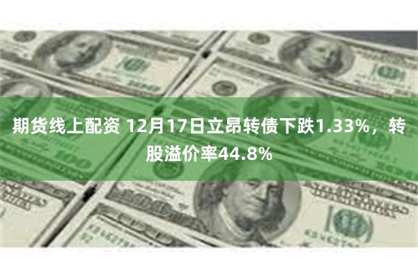 期货线上配资 12月17日立昂转债下跌1.33%，转股溢价率44.8%