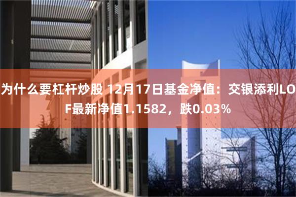 为什么要杠杆炒股 12月17日基金净值：交银添利LOF最新净值1.1582，跌0.03%