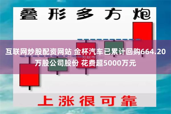 互联网炒股配资网站 金杯汽车已累计回购664.20万股公司股份 花费超5000万元