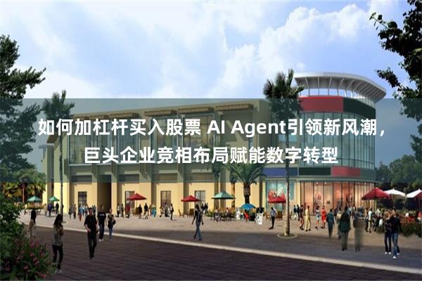 如何加杠杆买入股票 AI Agent引领新风潮，巨头企业竞相布局赋能数字转型