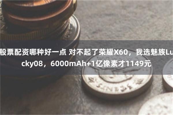 股票配资哪种好一点 对不起了荣耀X60，我选魅族Lucky08，6000mAh+1亿像素才1149元