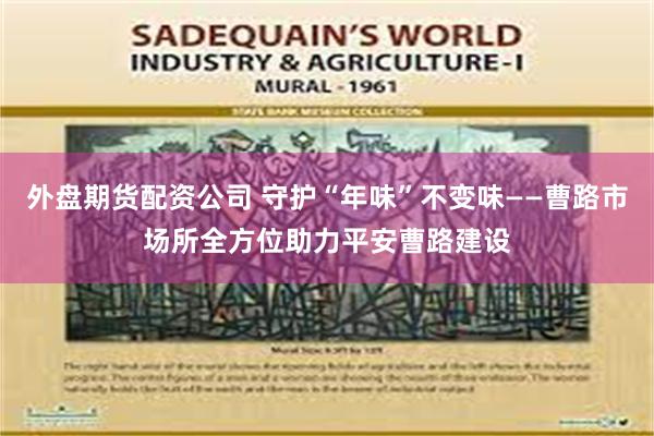 外盘期货配资公司 守护“年味”不变味——曹路市场所全方位助力平安曹路建设