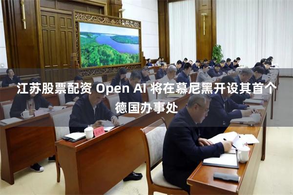 江苏股票配资 Open AI 将在慕尼黑开设其首个德国办事处