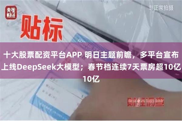 十大股票配资平台APP 明日主题前瞻，多平台宣布上线DeepSeek大模型；春节档连续7天票房超10亿