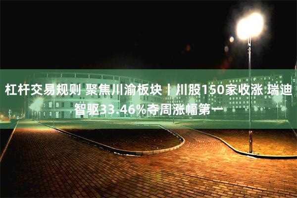 杠杆交易规则 聚焦川渝板块丨川股150家收涨 瑞迪智驱33.46%夺周涨幅第一